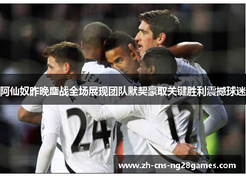 阿仙奴昨晚鏖战全场展现团队默契豪取关键胜利震撼球迷