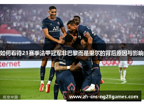 如何看待21赛季法甲冠军非巴黎而是里尔的背后原因与影响