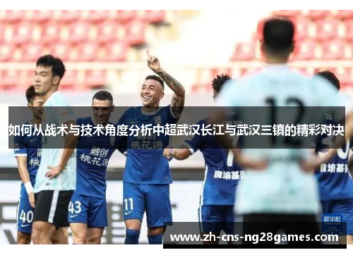 如何从战术与技术角度分析中超武汉长江与武汉三镇的精彩对决
