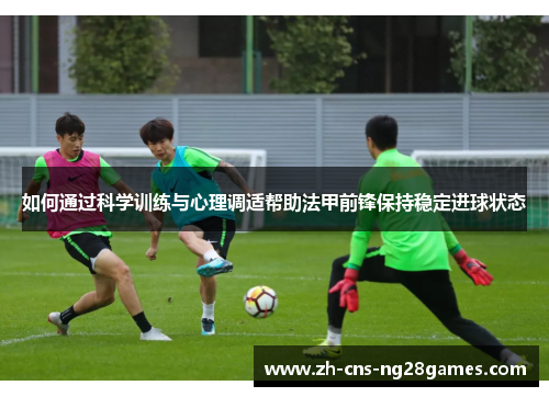 如何通过科学训练与心理调适帮助法甲前锋保持稳定进球状态