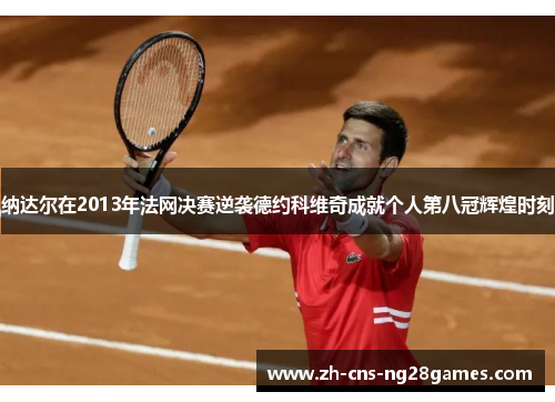 纳达尔在2013年法网决赛逆袭德约科维奇成就个人第八冠辉煌时刻